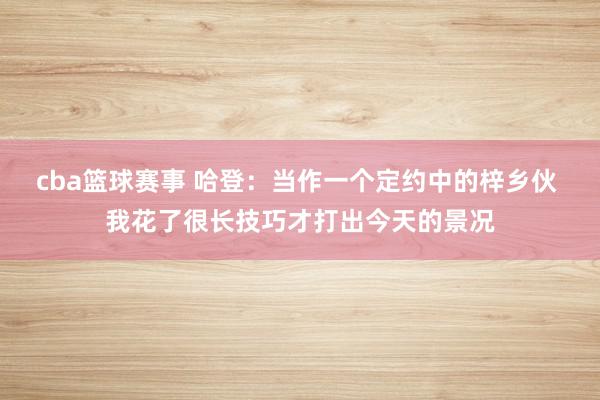 cba篮球赛事 哈登：当作一个定约中的梓乡伙 我花了很长技巧才打出今天的景况