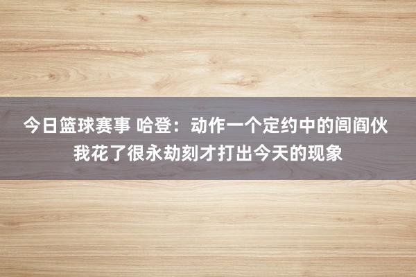 今日篮球赛事 哈登：动作一个定约中的闾阎伙 我花了很永劫刻才打出今天的现象