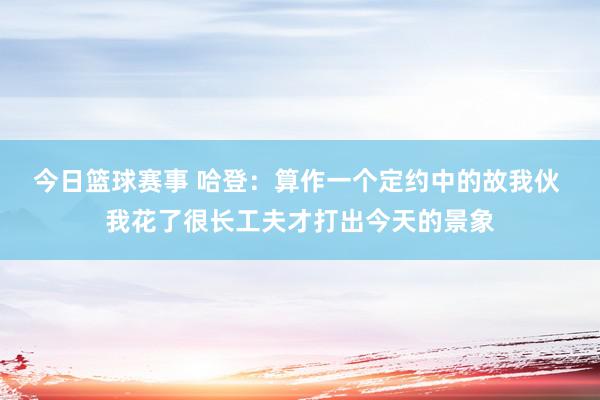 今日篮球赛事 哈登：算作一个定约中的故我伙 我花了很长工夫才打出今天的景象