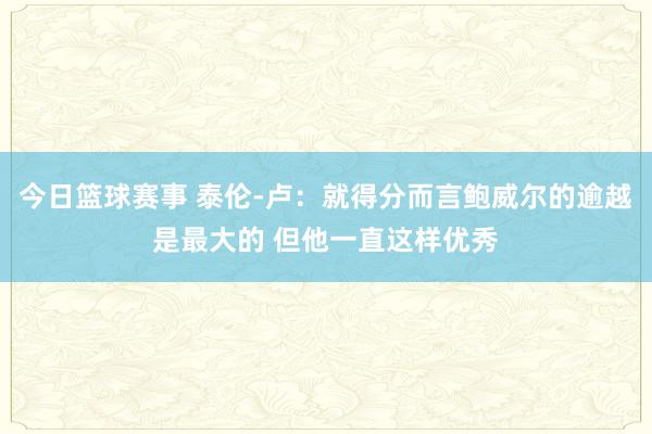 今日篮球赛事 泰伦-卢：就得分而言鲍威尔的逾越是最大的 但他一直这样优秀