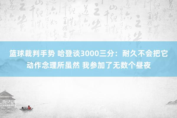 篮球裁判手势 哈登谈3000三分：耐久不会把它动作念理所虽然 我参加了无数个昼夜