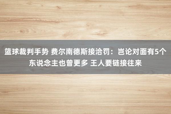 篮球裁判手势 费尔南德斯接洽罚：岂论对面有5个东说念主也曾更多 王人要链接往来