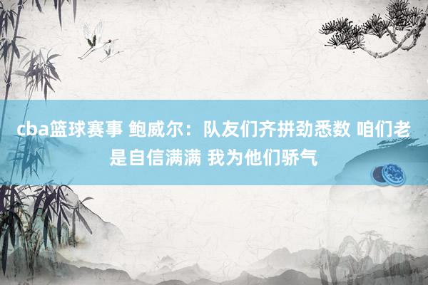 cba篮球赛事 鲍威尔：队友们齐拼劲悉数 咱们老是自信满满 我为他们骄气