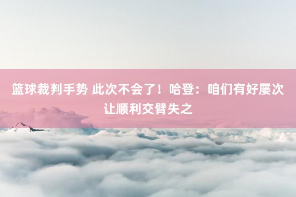 篮球裁判手势 此次不会了！哈登：咱们有好屡次让顺利交臂失之