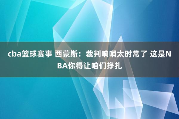 cba篮球赛事 西蒙斯：裁判响哨太时常了 这是NBA你得让咱们挣扎