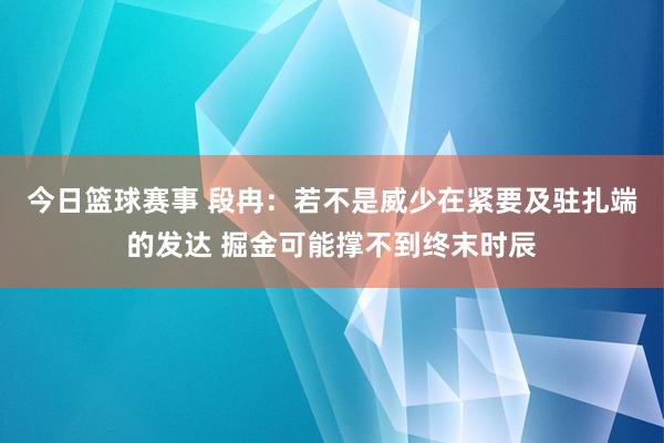 今日篮球赛事 段冉：若不是威少在紧要及驻扎端的发达 掘金可能撑不到终末时辰