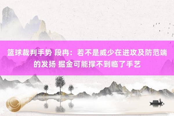 篮球裁判手势 段冉：若不是威少在进攻及防范端的发扬 掘金可能撑不到临了手艺