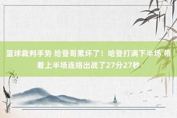 篮球裁判手势 给登哥累坏了！哈登打满下半场 带着上半场连络出战了27分27秒