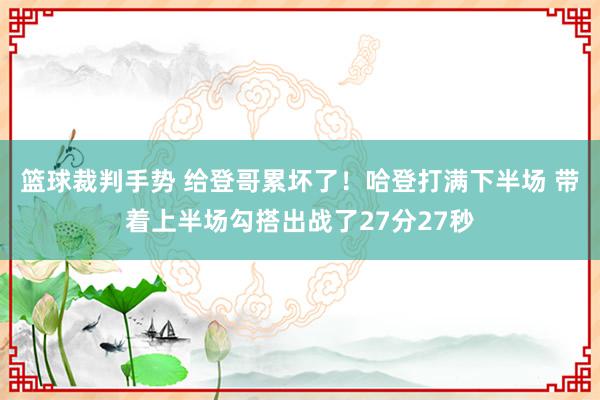 篮球裁判手势 给登哥累坏了！哈登打满下半场 带着上半场勾搭出战了27分27秒