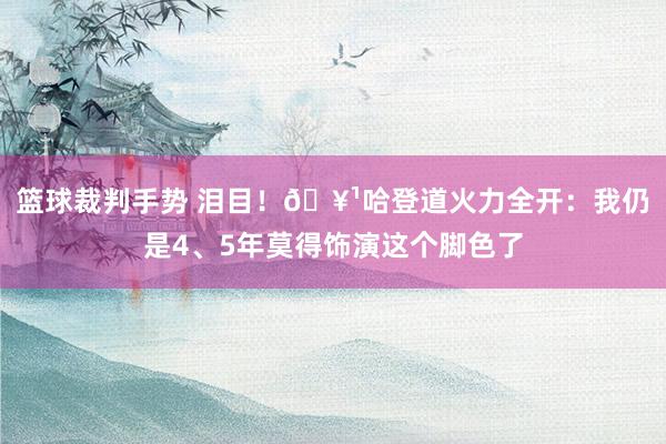 篮球裁判手势 泪目！🥹哈登道火力全开：我仍是4、5年莫得饰演这个脚色了