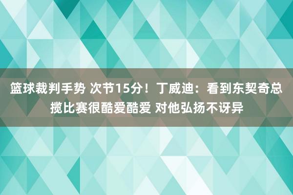 篮球裁判手势 次节15分！丁威迪：看到东契奇总揽比赛很酷爱酷爱 对他弘扬不讶异