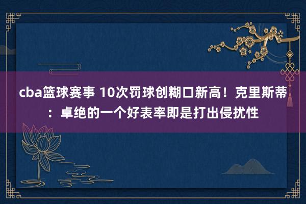 cba篮球赛事 10次罚球创糊口新高！克里斯蒂：卓绝的一个好表率即是打出侵扰性