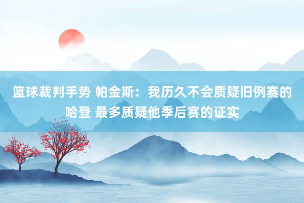 篮球裁判手势 帕金斯：我历久不会质疑旧例赛的哈登 最多质疑他季后赛的证实