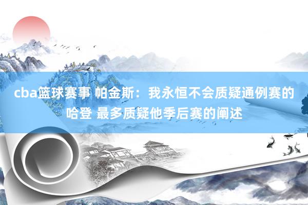 cba篮球赛事 帕金斯：我永恒不会质疑通例赛的哈登 最多质疑他季后赛的阐述