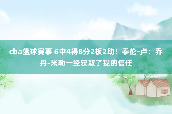 cba篮球赛事 6中4得8分2板2助！泰伦-卢：乔丹-米勒一经获取了我的信任