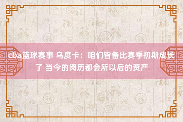 cba篮球赛事 乌度卡：咱们皆备比赛季初期成长了 当今的阅历都会所以后的资产