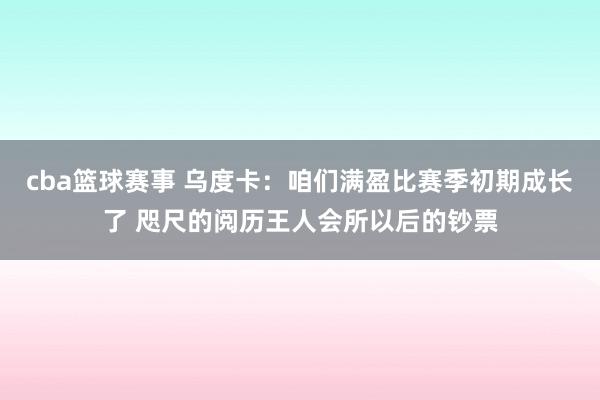 cba篮球赛事 乌度卡：咱们满盈比赛季初期成长了 咫尺的阅历王人会所以后的钞票