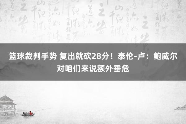 篮球裁判手势 复出就砍28分！泰伦-卢：鲍威尔对咱们来说额外垂危