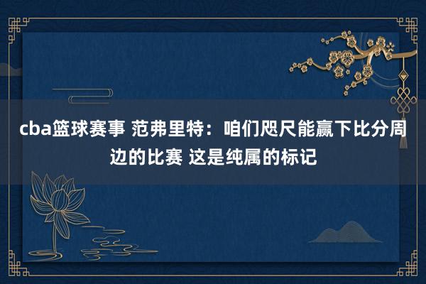 cba篮球赛事 范弗里特：咱们咫尺能赢下比分周边的比赛 这是纯属的标记