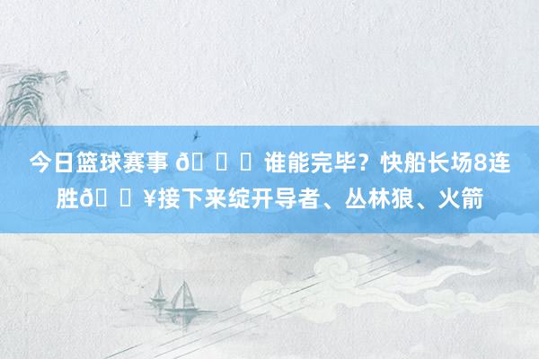 今日篮球赛事 😉谁能完毕？快船长场8连胜🔥接下来绽开导者、丛林狼、火箭