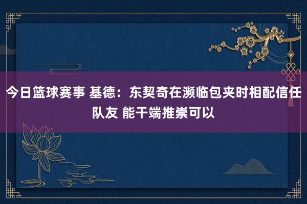 今日篮球赛事 基德：东契奇在濒临包夹时相配信任队友 能干端推崇可以