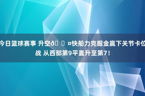 今日篮球赛事 升空😤快船力克掘金赢下关节卡位战 从西部第9平直升至第7！