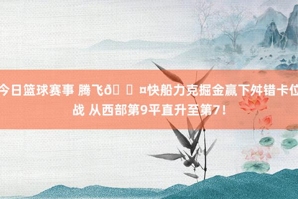 今日篮球赛事 腾飞😤快船力克掘金赢下舛错卡位战 从西部第9平直升至第7！