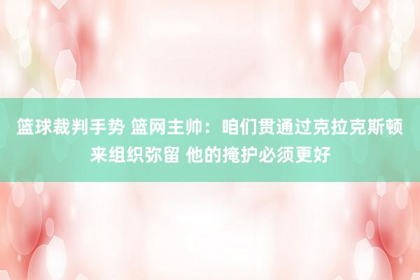 篮球裁判手势 篮网主帅：咱们贯通过克拉克斯顿来组织弥留 他的掩护必须更好