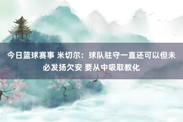 今日篮球赛事 米切尔：球队驻守一直还可以但未必发扬欠安 要从中吸取教化