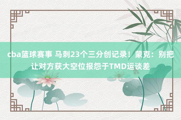 cba篮球赛事 马刺23个三分创记录！蒙克：别把让对方获大空位报怨于TMD运谈差