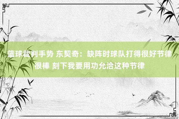 篮球裁判手势 东契奇：缺阵时球队打得很好节律很棒 刻下我要用功允洽这种节律