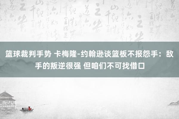 篮球裁判手势 卡梅隆-约翰逊谈篮板不报怨手：敌手的叛逆很强 但咱们不可找借口