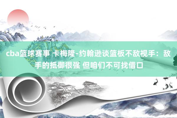 cba篮球赛事 卡梅隆-约翰逊谈篮板不敌视手：敌手的抵御很强 但咱们不可找借口