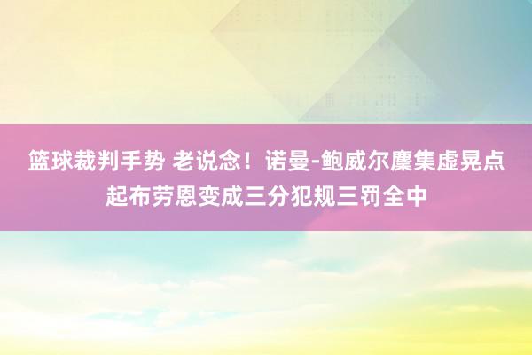 篮球裁判手势 老说念！诺曼-鲍威尔麇集虚晃点起布劳恩变成三分犯规三罚全中