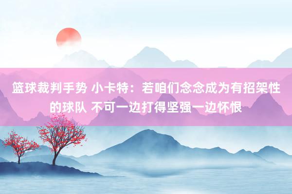 篮球裁判手势 小卡特：若咱们念念成为有招架性的球队 不可一边打得坚强一边怀恨