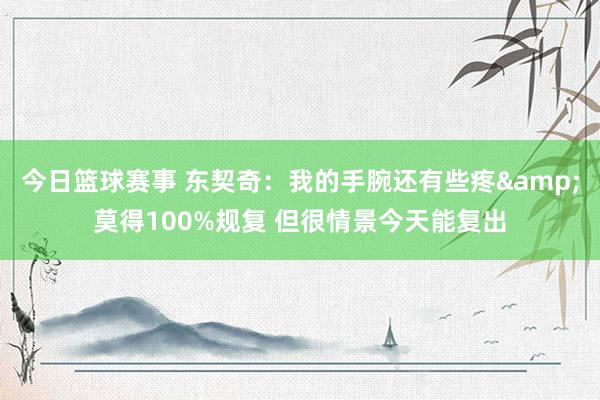 今日篮球赛事 东契奇：我的手腕还有些疼&莫得100%规复 但很情景今天能复出