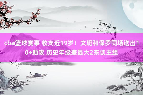 cba篮球赛事 收支近19岁！文班和保罗同场送出10+助攻 历史年级差最大2东谈主组