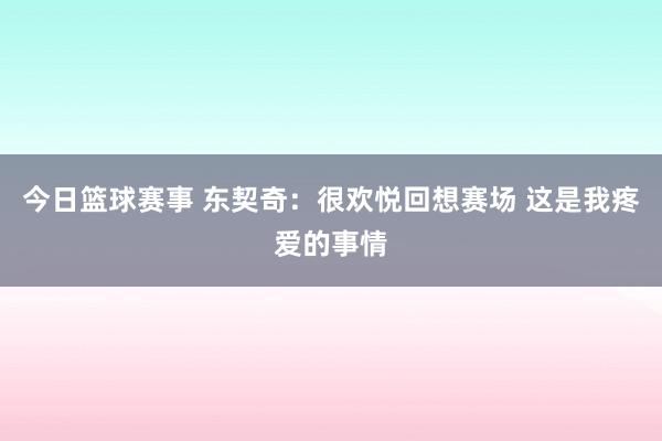 今日篮球赛事 东契奇：很欢悦回想赛场 这是我疼爱的事情