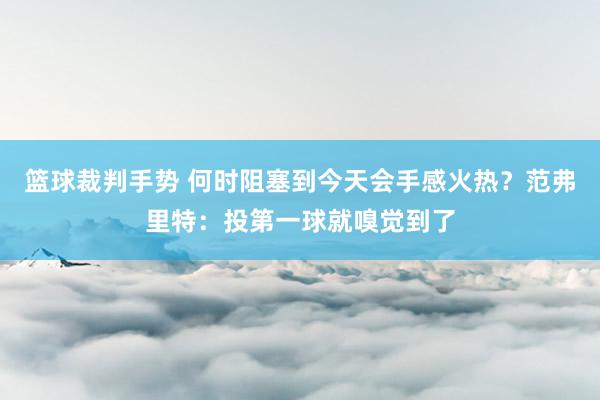 篮球裁判手势 何时阻塞到今天会手感火热？范弗里特：投第一球就嗅觉到了