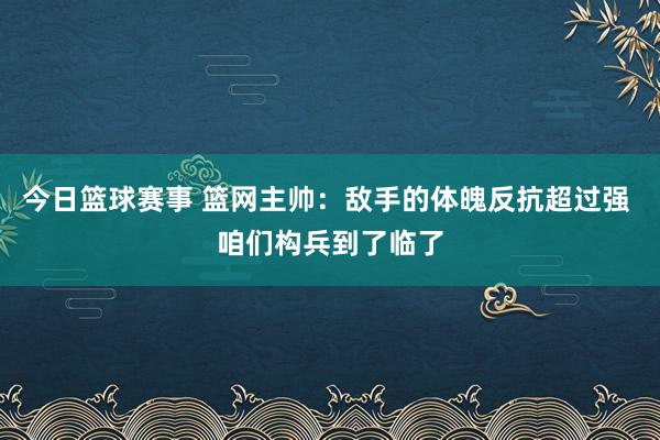 今日篮球赛事 篮网主帅：敌手的体魄反抗超过强 咱们构兵到了临了