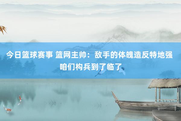 今日篮球赛事 篮网主帅：敌手的体魄造反特地强 咱们构兵到了临了