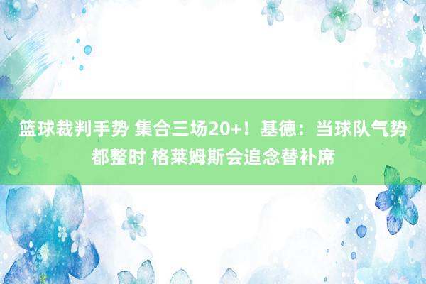 篮球裁判手势 集合三场20+！基德：当球队气势都整时 格莱姆斯会追念替补席