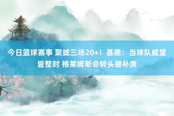 今日篮球赛事 聚拢三场20+！基德：当球队威望皆整时 格莱姆斯会转头替补席