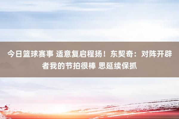 今日篮球赛事 适意复启程扬！东契奇：对阵开辟者我的节拍很棒 思延续保抓