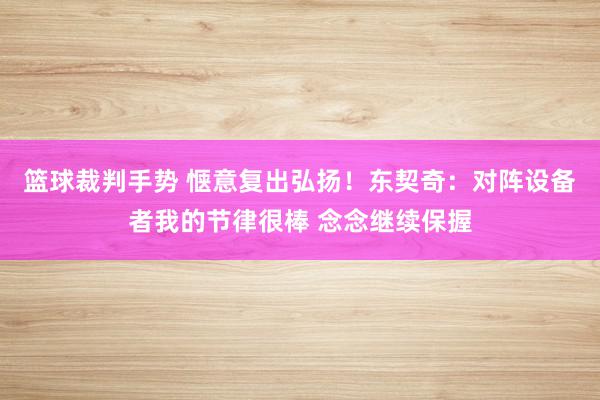 篮球裁判手势 惬意复出弘扬！东契奇：对阵设备者我的节律很棒 念念继续保握