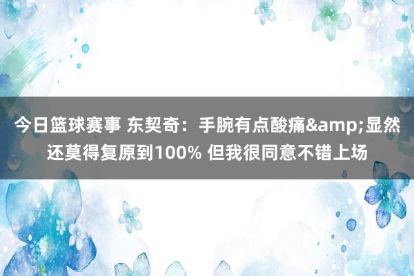 今日篮球赛事 东契奇：手腕有点酸痛&显然还莫得复原到100% 但我很同意不错上场