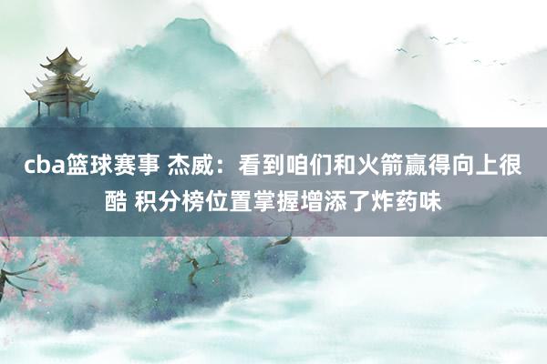 cba篮球赛事 杰威：看到咱们和火箭赢得向上很酷 积分榜位置掌握增添了炸药味