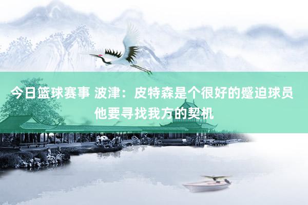 今日篮球赛事 波津：皮特森是个很好的蹙迫球员 他要寻找我方的契机