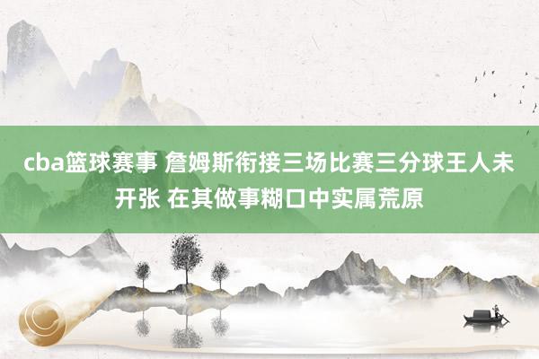 cba篮球赛事 詹姆斯衔接三场比赛三分球王人未开张 在其做事糊口中实属荒原