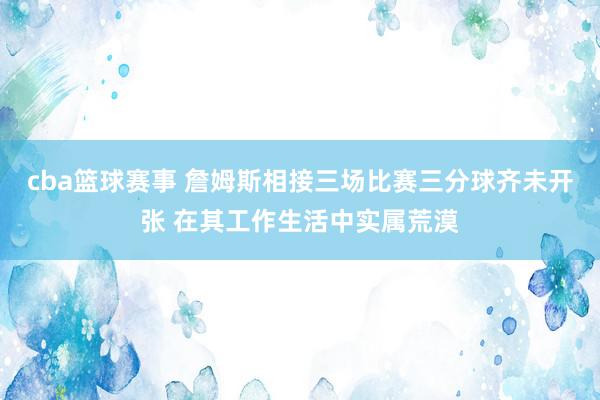 cba篮球赛事 詹姆斯相接三场比赛三分球齐未开张 在其工作生活中实属荒漠